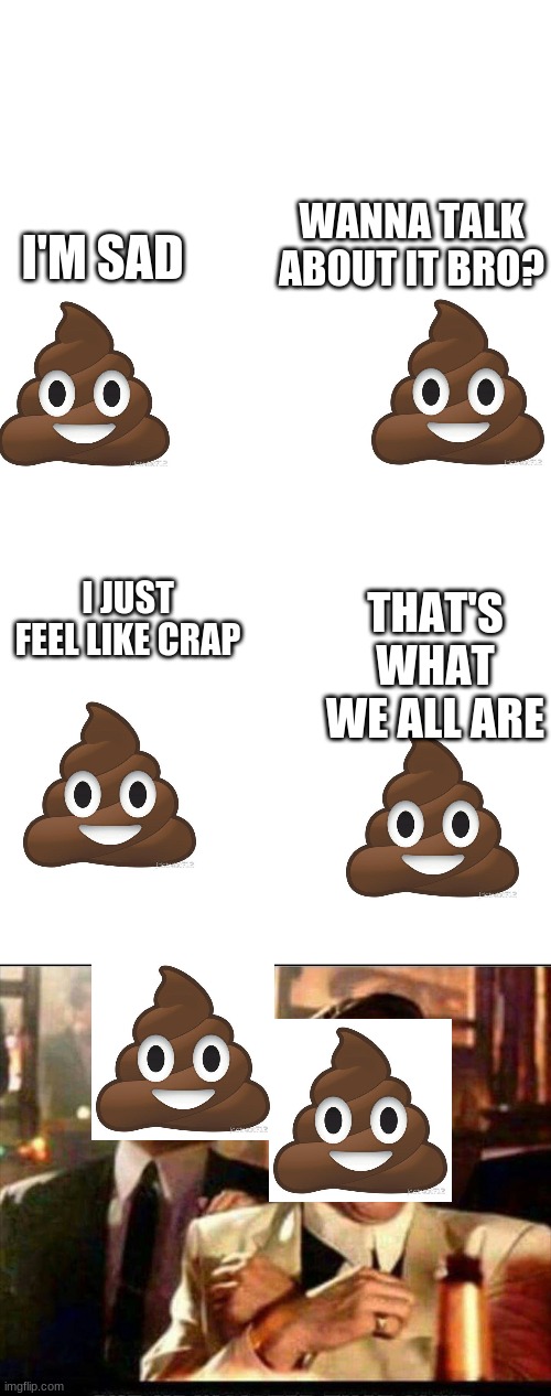 WANNA TALK ABOUT IT BRO? I'M SAD; I JUST FEEL LIKE CRAP; THAT'S WHAT WE ALL ARE | image tagged in blank white template,memes,blank transparent square,lol good fellas | made w/ Imgflip meme maker