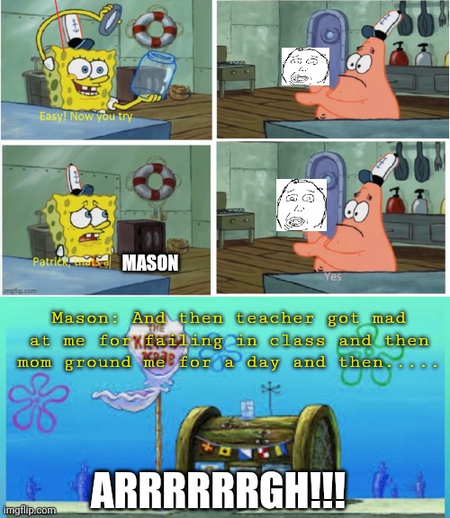 stupidest user in the west | MASON; Mason: And then teacher got mad at me for failing in class and then mom ground me for a day and then..... ARRRRRRGH!!! | image tagged in patrick thats a,memes,krusty krab vs chum bucket,mason,imgflip users,dumb | made w/ Imgflip meme maker