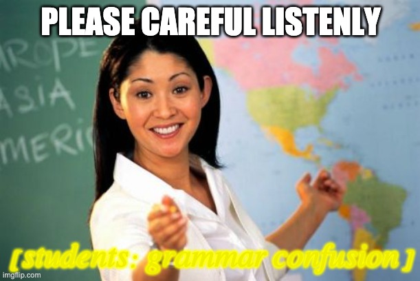 Unhelpful High School Teacher Meme | PLEASE CAREFUL LISTENLY [students: grammar confusion] | image tagged in memes,unhelpful high school teacher | made w/ Imgflip meme maker