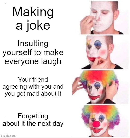 Who doesn't do this tho? | Making a joke; Insulting yourself to make everyone laugh; Your friend agreeing with you and you get mad about it; Forgetting about it the next day | image tagged in memes,clown applying makeup | made w/ Imgflip meme maker