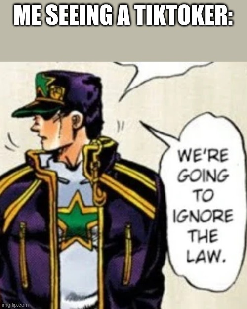 i never left the war... | ME SEEING A TIKTOKER: | image tagged in we're going to ignore the law | made w/ Imgflip meme maker