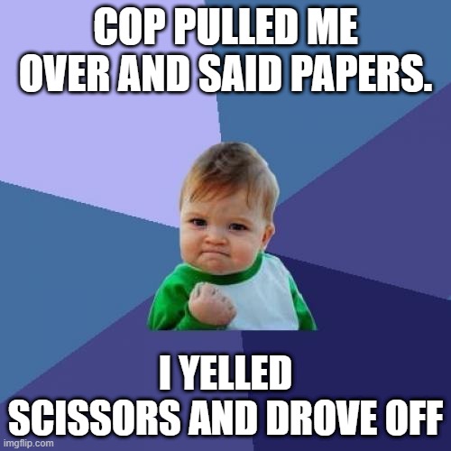 success kiddo | COP PULLED ME OVER AND SAID PAPERS. I YELLED SCISSORS AND DROVE OFF | image tagged in memes,success kid | made w/ Imgflip meme maker