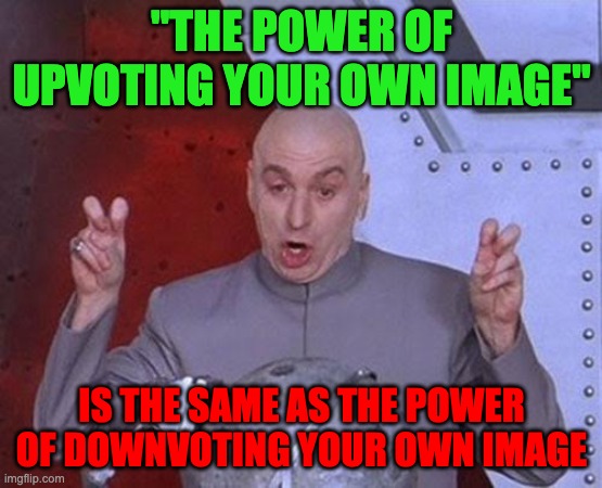 Dr Evil Laser Meme | "THE POWER OF UPVOTING YOUR OWN IMAGE" IS THE SAME AS THE POWER OF DOWNVOTING YOUR OWN IMAGE | image tagged in memes,dr evil laser | made w/ Imgflip meme maker