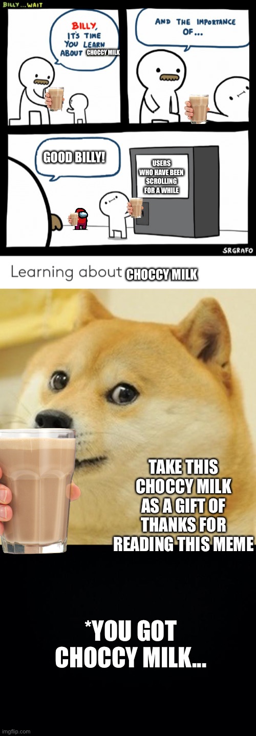 Take this user | CHOCCY MILK; GOOD BILLY! USERS WHO HAVE BEEN SCROLLING FOR A WHILE; CHOCCY MILK; TAKE THIS CHOCCY MILK AS A GIFT OF THANKS FOR READING THIS MEME; *YOU GOT CHOCCY MILK... | image tagged in billy learning about money,memes,doge,black background,choccy milk | made w/ Imgflip meme maker