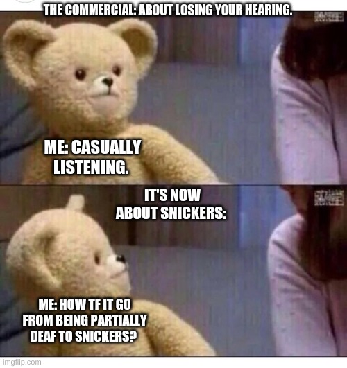 Wait what?? | THE COMMERCIAL: ABOUT LOSING YOUR HEARING. ME: CASUALLY LISTENING. IT'S NOW ABOUT SNICKERS:; ME: HOW TF IT GO FROM BEING PARTIALLY DEAF TO SNICKERS? | image tagged in wait what | made w/ Imgflip meme maker