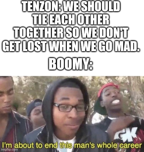 I’m about to end this man’s whole career | TENZON: WE SHOULD TIE EACH OTHER TOGETHER SO WE DON'T GET LOST WHEN WE GO MAD. BOOMY: | image tagged in i m about to end this man s whole career | made w/ Imgflip meme maker