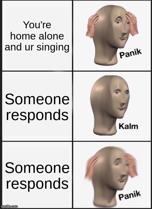I'm scared | You're home alone and ur singing; Someone responds; Someone responds | image tagged in memes,panik kalm panik | made w/ Imgflip meme maker