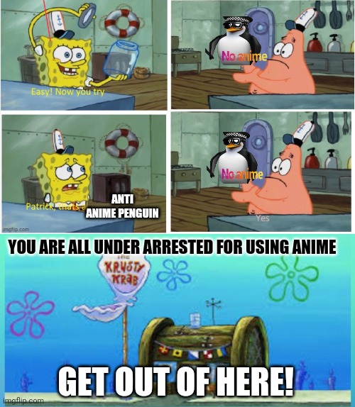 Patrick that's a anti anime penguin | ANTI ANIME PENGUIN; YOU ARE ALL UNDER ARRESTED FOR USING ANIME; GET OUT OF HERE! | image tagged in patrick thats a,memes,krusty krab vs chum bucket,no anime allowed,anime,penguins | made w/ Imgflip meme maker