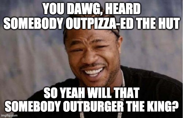 Yo Dawg Heard You Meme | YOU DAWG, HEARD SOMEBODY OUTPIZZA-ED THE HUT SO YEAH WILL THAT SOMEBODY OUTBURGER THE KING? | image tagged in memes,yo dawg heard you | made w/ Imgflip meme maker