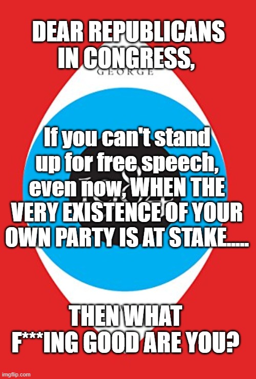 Democrats are tyrants, Republicans have no spine...Screw them all, let's start over | DEAR REPUBLICANS IN CONGRESS, If you can't stand up for free speech, even now, WHEN THE VERY EXISTENCE OF YOUR OWN PARTY IS AT STAKE..... THEN WHAT F***ING GOOD ARE YOU? | image tagged in democrats,republicans,free speech,everyone sucks | made w/ Imgflip meme maker