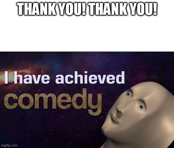 I have achieved COMEDY | THANK YOU! THANK YOU! | image tagged in i have achieved comedy | made w/ Imgflip meme maker