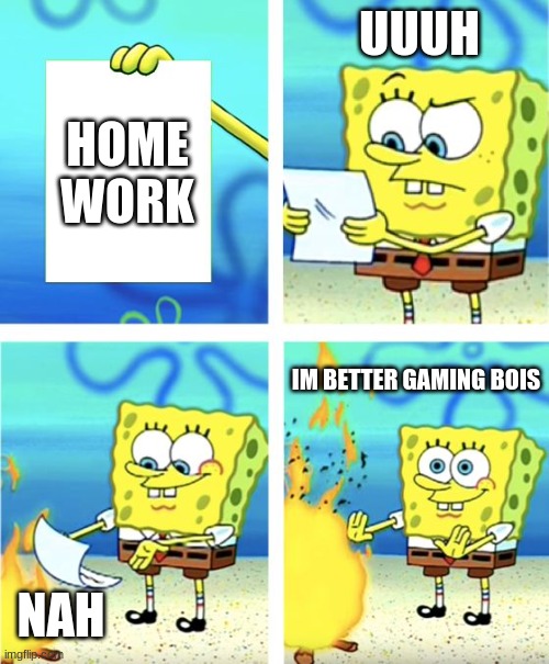 Spongebob Burning Paper | UUUH; HOME WORK; IM BETTER GAMING BOIS; NAH | image tagged in spongebob burning paper | made w/ Imgflip meme maker