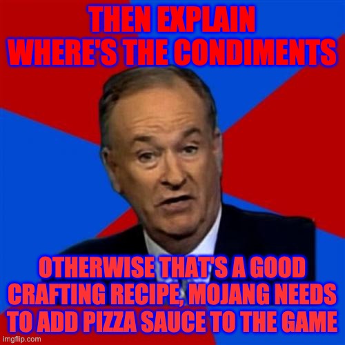 Bill O'Reilly Meme | THEN EXPLAIN WHERE'S THE CONDIMENTS OTHERWISE THAT'S A GOOD CRAFTING RECIPE, MOJANG NEEDS TO ADD PIZZA SAUCE TO THE GAME | image tagged in memes,bill o'reilly | made w/ Imgflip meme maker
