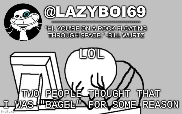 idk lol | LOL; TWO PEOPLE THOUGHT THAT I WAS "BAGEL" FOR SOME REASON | image tagged in announcement thing | made w/ Imgflip meme maker
