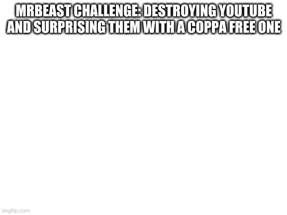Blank White Template | MRBEAST CHALLENGE: DESTROYING YOUTUBE AND SURPRISING THEM WITH A COPPA FREE ONE | image tagged in blank white template | made w/ Imgflip meme maker
