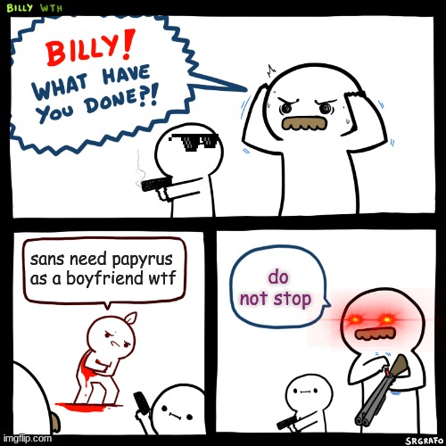 oh my god | sans need papyrus as a boyfriend wtf; do not stop | image tagged in billy what have you done | made w/ Imgflip meme maker