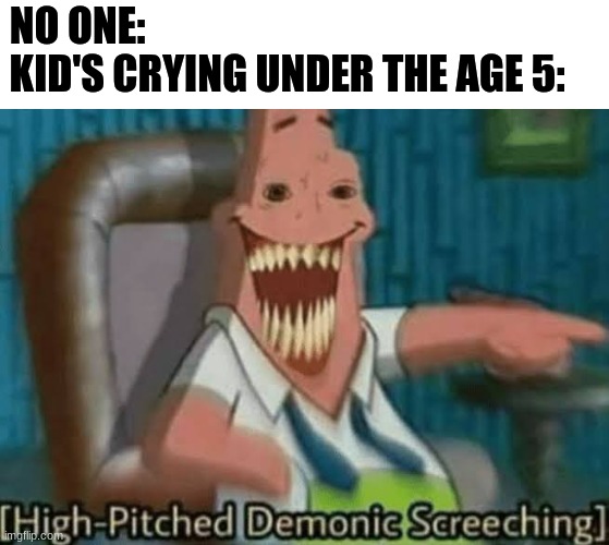 Mah ears | NO ONE:                                                        
KID'S CRYING UNDER THE AGE 5: | image tagged in high-pitched demonic screeching | made w/ Imgflip meme maker
