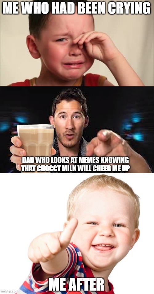 ME WHO HAD BEEN CRYING; DAD WHO LOOKS AT MEMES KNOWING THAT CHOCCY MILK WILL CHEER ME UP; ME AFTER | image tagged in crying kid,here's some choccy milk template,thumbs up kid | made w/ Imgflip meme maker