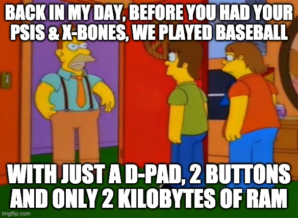 Old-fashioned baseball games | BACK IN MY DAY, BEFORE YOU HAD YOUR
PSIS & X-BONES, WE PLAYED BASEBALL; WITH JUST A D-PAD, 2 BUTTONS
AND ONLY 2 KILOBYTES OF RAM | image tagged in memes,simpsons grandpa,nintendo entertainment system,baseball,technology | made w/ Imgflip meme maker