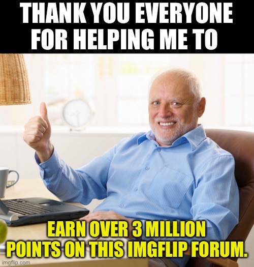 Thanks everyone! | THANK YOU EVERYONE FOR HELPING ME TO; EARN OVER 3 MILLION POINTS ON THIS IMGFLIP FORUM. | image tagged in hide the pain harold | made w/ Imgflip meme maker