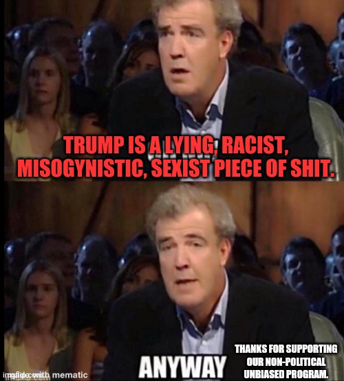 Public broadcasting. | TRUMP IS A LYING, RACIST, MISOGYNISTIC, SEXIST PIECE OF SHIT. THANKS FOR SUPPORTING OUR NON-POLITICAL UNBIASED PROGRAM. | image tagged in oh no anyway,mainstream media | made w/ Imgflip meme maker