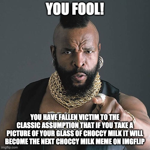 Mr T Pity The Fool Meme | YOU FOOL! YOU HAVE FALLEN VICTIM TO THE CLASSIC ASSUMPTION THAT IF YOU TAKE A PICTURE OF YOUR GLASS OF CHOCCY MILK IT WILL BECOME THE NEXT C | image tagged in memes,mr t pity the fool | made w/ Imgflip meme maker