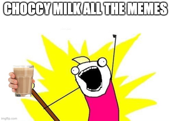 X All The Y Meme | CHOCCY MILK ALL THE MEMES | image tagged in memes,x all the y | made w/ Imgflip meme maker