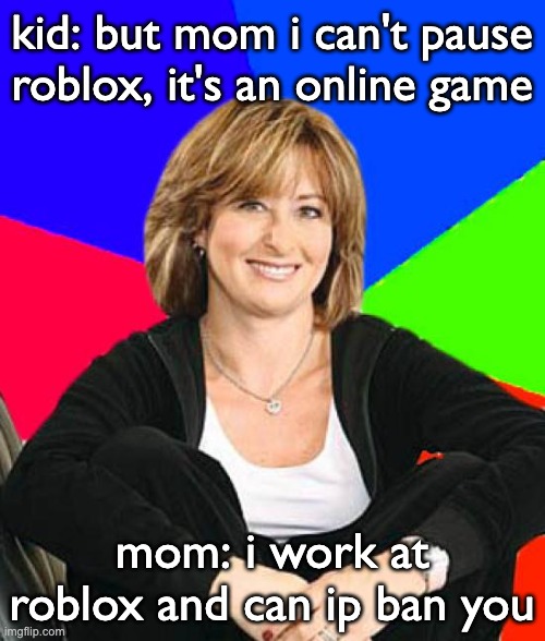 Sheltering Suburban Mom Meme | kid: but mom i can't pause roblox, it's an online game mom: i work at roblox and can ip ban you | image tagged in memes,sheltering suburban mom | made w/ Imgflip meme maker