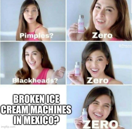 Pimples, Zero! | BROKEN ICE CREAM MACHINES IN MEXICO? | image tagged in pimples zero | made w/ Imgflip meme maker