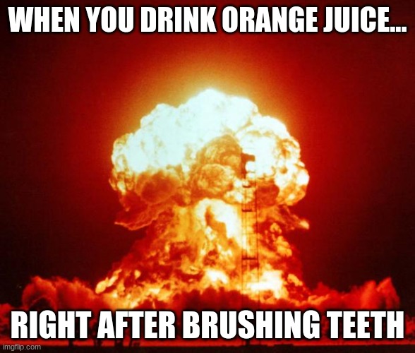 Nuke | WHEN YOU DRINK ORANGE JUICE... RIGHT AFTER BRUSHING TEETH | image tagged in nuke | made w/ Imgflip meme maker