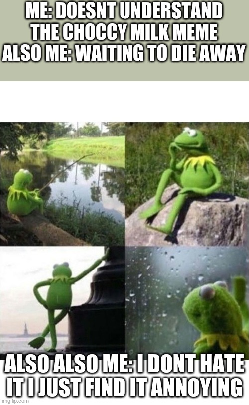 sorry if you hate it | ME: DOESNT UNDERSTAND THE CHOCCY MILK MEME
ALSO ME: WAITING TO DIE AWAY; ALSO ALSO ME: I DONT HATE IT I JUST FIND IT ANNOYING | image tagged in blank kermit waiting | made w/ Imgflip meme maker