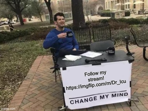 https://imgflip.com/m/Dr_Icu | Follow my stream! https://imgflip.com/m/Dr_Icu | image tagged in memes,change my mind | made w/ Imgflip meme maker