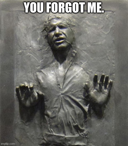 Han Solo Frozen Carbonite | YOU FORGOT ME. | image tagged in han solo frozen carbonite | made w/ Imgflip meme maker