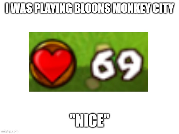 noice | I WAS PLAYING BLOONS MONKEY CITY; "NICE" | image tagged in blank white template | made w/ Imgflip meme maker