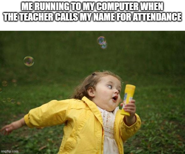 girl running | ME RUNNING TO MY COMPUTER WHEN THE TEACHER CALLS MY NAME FOR ATTENDANCE | image tagged in girl running | made w/ Imgflip meme maker