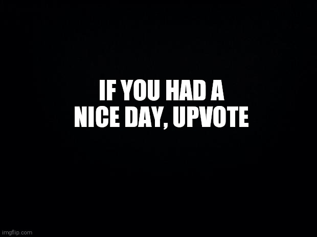 Black background | IF YOU HAD A NICE DAY, UPVOTE | image tagged in black background,upvote if you agree | made w/ Imgflip meme maker