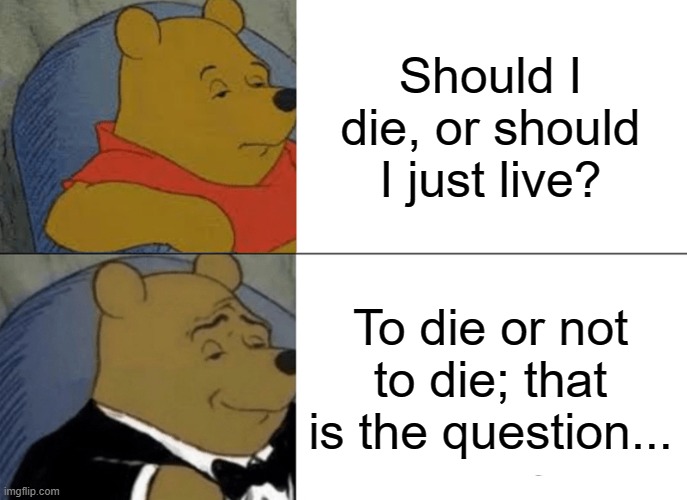 Hamlet | Should I die, or should I just live? To die or not to die; that is the question... | image tagged in memes,tuxedo winnie the pooh,funny,william shakespeare | made w/ Imgflip meme maker
