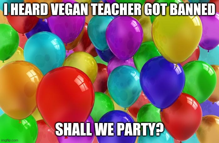 BIRTHDAY Balloons | I HEARD VEGAN TEACHER GOT BANNED; SHALL WE PARTY? | image tagged in birthday balloons | made w/ Imgflip meme maker