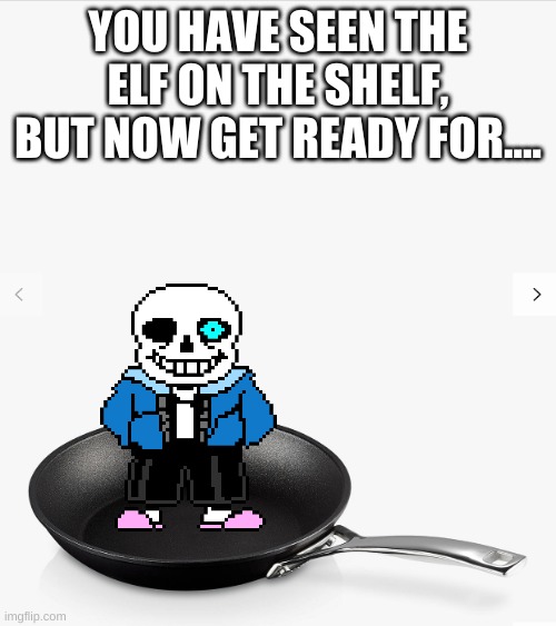 sans on the pan | YOU HAVE SEEN THE ELF ON THE SHELF, BUT NOW GET READY FOR.... | image tagged in memes,funny,sans,undertale,elf on the shelf,frying pan | made w/ Imgflip meme maker