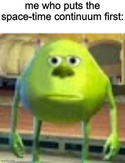 me who puts the space-time continuum first: | image tagged in sully wazowski | made w/ Imgflip meme maker