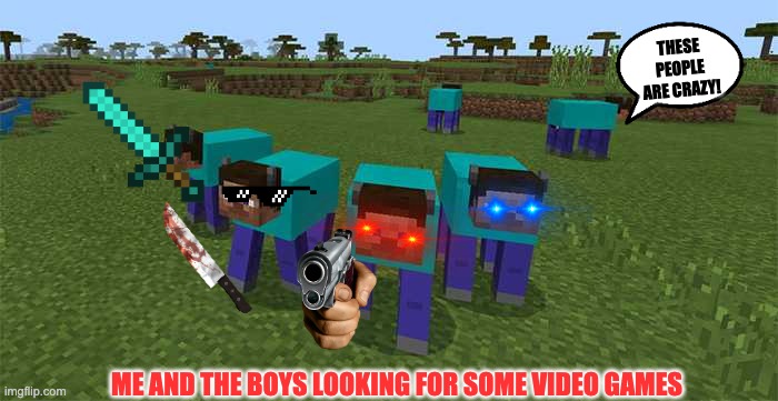 me and the boys raiding the video game store | THESE PEOPLE ARE CRAZY! ME AND THE BOYS LOOKING FOR SOME VIDEO GAMES | image tagged in me and the boys | made w/ Imgflip meme maker