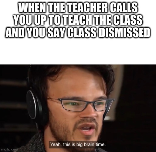 Yeah, this is big brain time | WHEN THE TEACHER CALLS YOU UP TO TEACH THE CLASS AND YOU SAY CLASS DISMISSED | image tagged in yeah this is big brain time | made w/ Imgflip meme maker