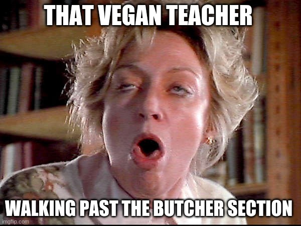 that vegan teacher | THAT VEGAN TEACHER; WALKING PAST THE BUTCHER SECTION | image tagged in vegan | made w/ Imgflip meme maker