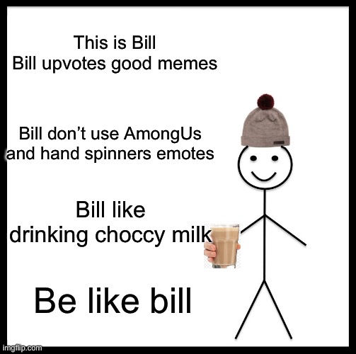 Be Like Bill | This is Bill

Bill upvotes good memes; Bill don’t use AmongUs and hand spinners emotes; Bill like drinking choccy milk; Be like bill | image tagged in memes,be like bill | made w/ Imgflip meme maker