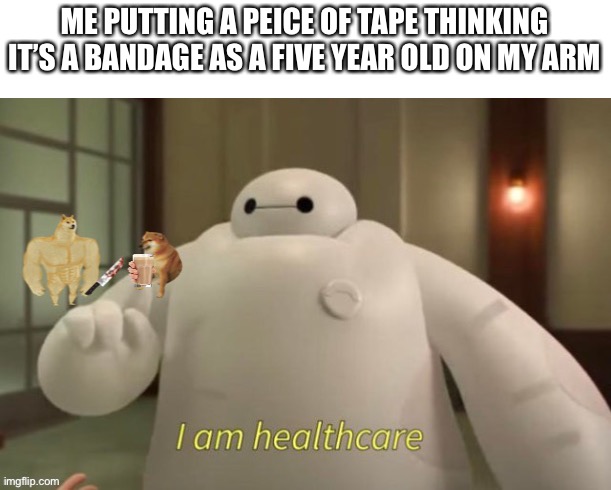 Helth | ME PUTTING A PEICE OF TAPE THINKING IT’S A BANDAGE AS A FIVE YEAR OLD ON MY ARM | image tagged in memes,funny,baymax,big hero 6,helth,stop reading the tags | made w/ Imgflip meme maker