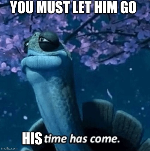 My Time Has Come | YOU MUST LET HIM GO HIS | image tagged in my time has come | made w/ Imgflip meme maker