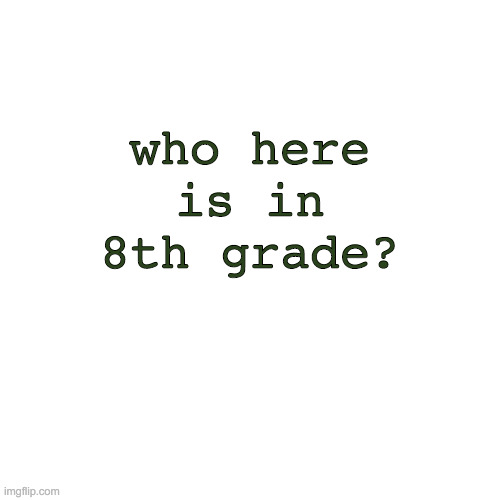 Blank Transparent Square Meme |  who here is in 8th grade? | image tagged in memes,blank transparent square | made w/ Imgflip meme maker