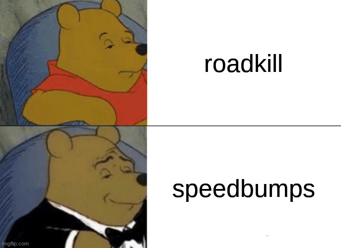 (: now where to hide the bodies :) | roadkill; speedbumps | image tagged in memes,tuxedo winnie the pooh | made w/ Imgflip meme maker