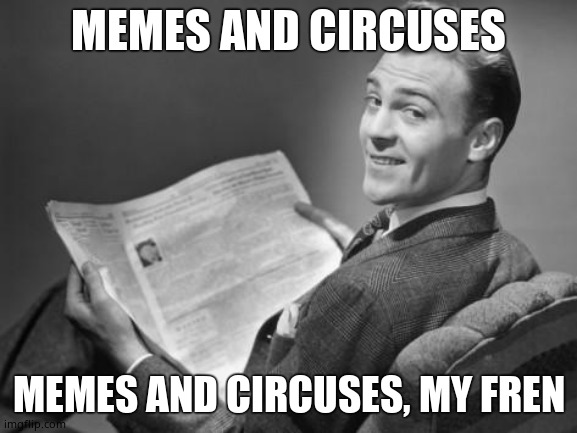 50's newspaper | MEMES AND CIRCUSES MEMES AND CIRCUSES, MY FREN | image tagged in 50's newspaper | made w/ Imgflip meme maker