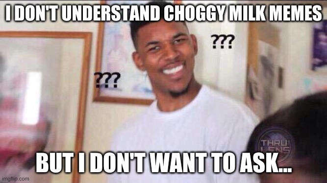 Choggy milk | I DON'T UNDERSTAND CHOGGY MILK MEMES; BUT I DON'T WANT TO ASK... | image tagged in black guy confused | made w/ Imgflip meme maker